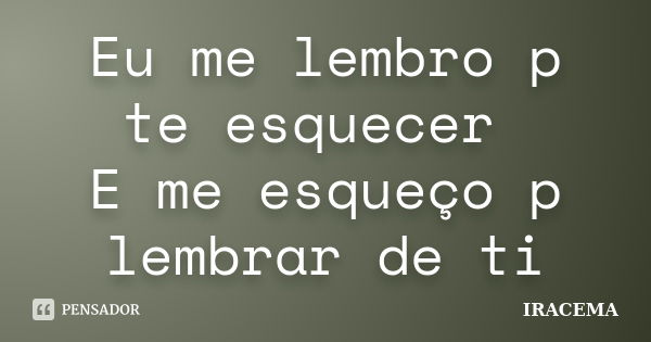 Eu me lembro p te esquecer E me esqueço p lembrar de ti... Frase de Iracema.