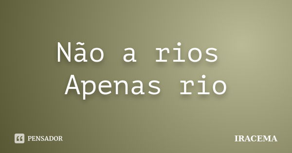 Não a rios Apenas rio... Frase de Iracema.