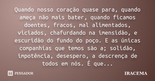 Quando nosso coração quase para, quando ameça não mais bater, quando ficamos doentes, fracos, mal alimentados, viciados, chafurdando na imensidão, e escuridão d... Frase de Iracema.