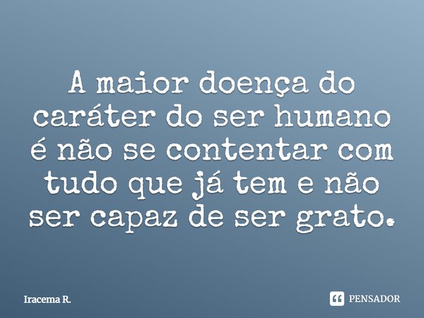 A maior doença do caráter do ser humano é não se contentar com tudo que já tem e não ser capaz de ser grato.... Frase de Iracema R..