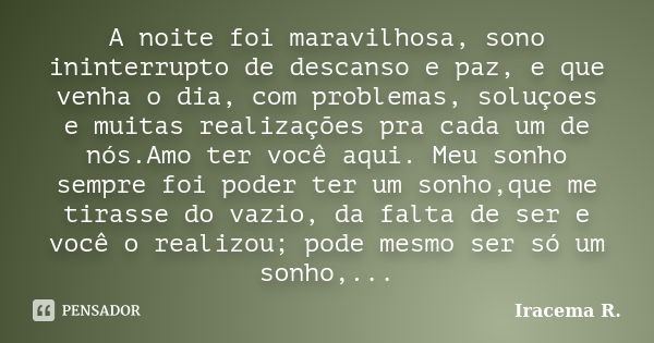 A noite foi maravilhosa, sono ininterrupto de descanso e paz, e que venha o dia, com problemas, soluçoes e muitas realizações pra cada um de nós.Amo ter você aq... Frase de Iracema R..