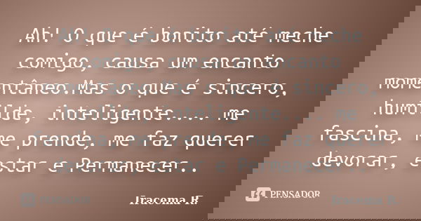 Ah! O que é bonito até meche comigo, causa um encanto momentâneo.Mas o que é sincero, humilde, inteligente.... me fascina, me prende, me faz querer devorar, est... Frase de Iracema R..