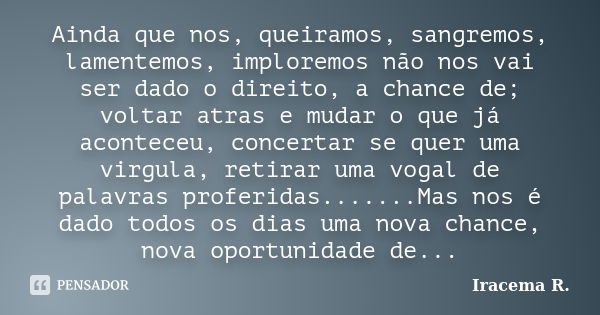 Ainda que nos, queiramos, sangremos, lamentemos, imploremos não nos vai ser dado o direito, a chance de; voltar atras e mudar o que já aconteceu, concertar se q... Frase de Iracema R..