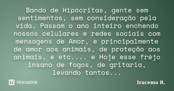 Bando de Hipócritas, gente sem sentimentos, sem consideração pela vida. Passam o ano inteiro enchendo nossos celulares e redes sociais com mensagens de Amor, e ... Frase de Iracema r..