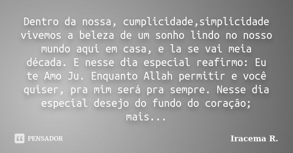 Dentro da nossa, cumplicidade,simplicidade vivemos a beleza de um sonho lindo no nosso mundo aqui em casa, e la se vai meia década. E nesse dia especial reafirm... Frase de Iracema R..