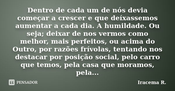 Dentro de cada um de nós devia começar a crescer e que deíxassemos aumentar a cada dia. A humildade. Ou seja; deixar de nos vermos como melhor, mais perfeitos, ... Frase de Iracema R..