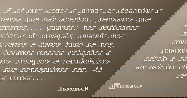 E ai por vezes a gente se desanima e pensa que não acertou, pensamos que erramos,... quando: nos dedicamos muito e de coração, quando nos envolvemos e damos tud... Frase de Iracema R..