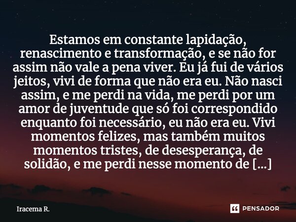 Estamos em constante lapidação, renascimento e transformação, e se não for assim não vale a pena viver. Eu já fui de vários jeitos, vivi de forma que não era eu... Frase de Iracema R..