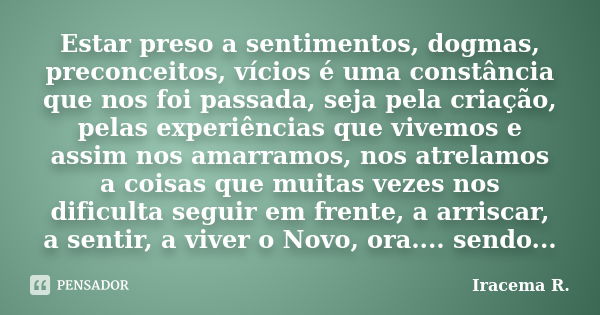 Estar preso a sentimentos, dogmas, preconceitos, vícios é uma constância que nos foi passada, seja pela criação, pelas experiências que vivemos e assim nos amar... Frase de Iracema R..