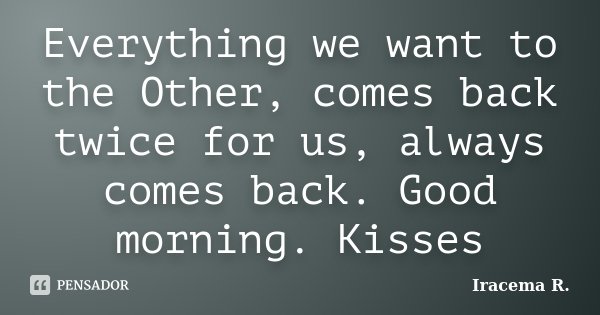 Everything we want to the Other, comes back twice for us, always comes back. Good morning. Kisses... Frase de Iracema R..