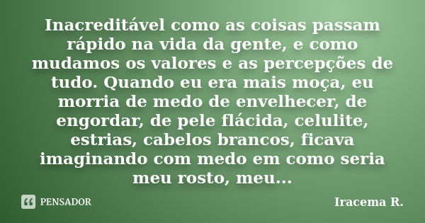 Inacreditável como as coisas passam rápido na vida da gente, e como mudamos os valores e as percepções de tudo. Quando eu era mais moça, eu morria de medo de en... Frase de Iracema R..