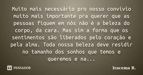 Muito mais necessário pro nosso convívio muito mais importante pra querer que as pessoas fiquem em nós não é a beleza do corpo, da cara. Mas sim a forma que os ... Frase de Iracema R..