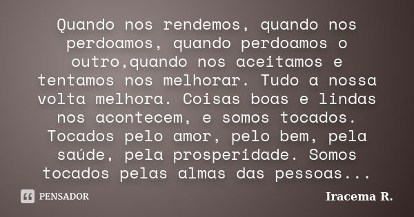 Quando nos rendemos, quando nos perdoamos, quando perdoamos o outro,quando nos aceitamos e tentamos nos melhorar. Tudo a nossa volta melhora. Coisas boas e lind... Frase de Iracema R..