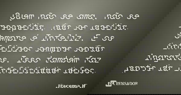 Quem não se ama, não se respeita, não se aceita. Sempre é Infeliz. E os infelizes sempre serão ingratos. Isso também faz parte da Infelicidade deles.... Frase de Iracema R..