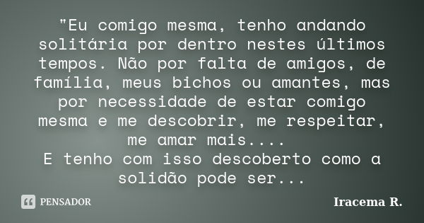 "Eu comigo mesma, tenho andando solitária por dentro nestes últimos tempos. Não por falta de amigos, de família, meus bichos ou amantes, mas por necessidad... Frase de Iracema R..