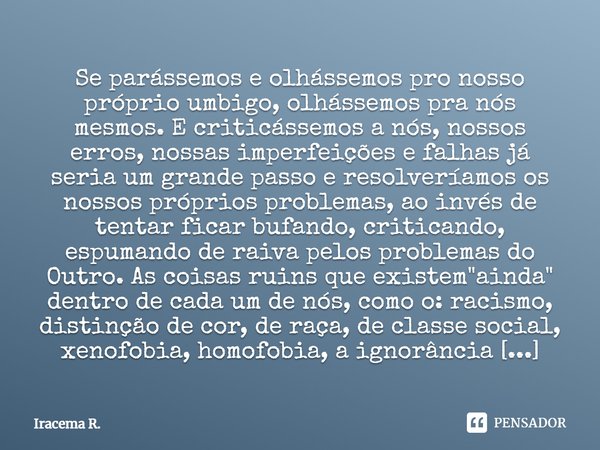 Se parássemos e olhássemos pro nosso próprio umbigo, olhássemos pra nós mesmos. E criticássemos a nós, nossos erros, nossas imperfeições e falhas já seria um gr... Frase de Iracema R..