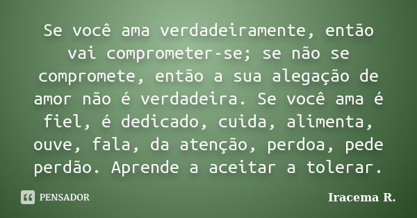 Se você ama verdadeiramente, então vai comprometer-se; se não se compromete, então a sua alegação de amor não é verdadeira. Se você ama é fiel, é dedicado, cuid... Frase de Iracema R..