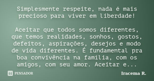 Simplesmente respeite, nada é mais precioso para viver em liberdade! Aceitar que todos somos diferentes, que temos realidades, sonhos, gostos, defeitos, aspiraç... Frase de Iracema R..