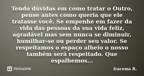 Tendo dúvidas em como tratar o Outro, pense antes como queria que ele tratasse você. Se empenhe em fazer da vida das pessoas da sua vida feliz, agradável mas se... Frase de Iracema R..