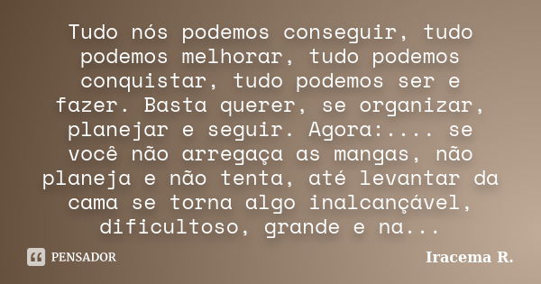 Tudo nós podemos conseguir, tudo podemos melhorar, tudo podemos conquistar, tudo podemos ser e fazer. Basta querer, se organizar, planejar e seguir. Agora:.... ... Frase de Iracema R..