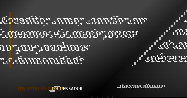 Acreditar, amar, confiar em nós mesmos é a maior prova de amor que podemos oferecer a humanidade.... Frase de Iracema Romano.