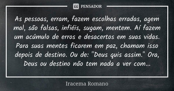 As pessoas, erram, fazem escolhas erradas, agem mal, são falsas, infiéis, sugam, mentem. Aí fazem um acúmulo de erros e desacertos em suas vidas. Para suas ment... Frase de Iracema Romano.