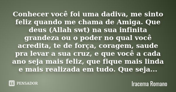 Conhecer você foi uma dadiva, me sinto feliz quando me chama de Amiga. Que deus (Allah swt) na sua infinita grandeza ou o poder no qual você acredita, te de for... Frase de Iracema Romano.