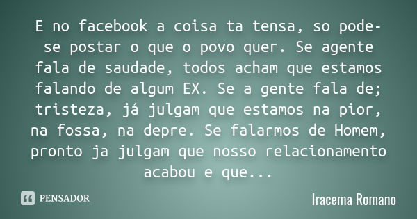 E no facebook a coisa ta tensa, so pode-se postar o que o povo quer. Se agente fala de saudade, todos acham que estamos falando de algum EX. Se a gente fala de;... Frase de Iracema Romano.