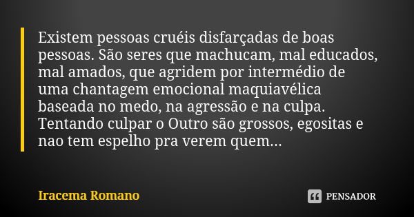 Existem pessoas cruéis disfarçadas de boas pessoas. São seres que machucam, mal educados, mal amados, que agridem por intermédio de uma chantagem emocional maqu... Frase de Iracema Romano.