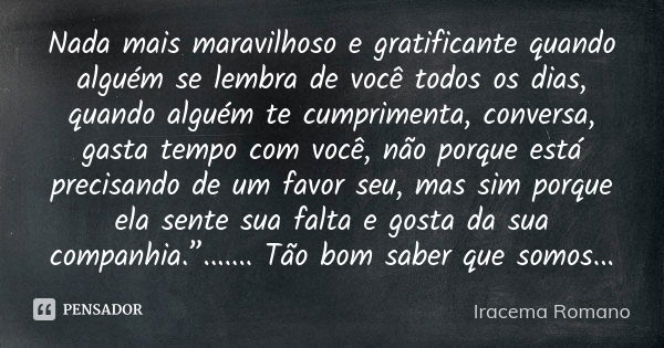 Nada mais maravilhoso e gratificante quando alguém se lembra de você todos os dias, quando alguém te cumprimenta, conversa, gasta tempo com você, não porque est... Frase de Iracema Romano.