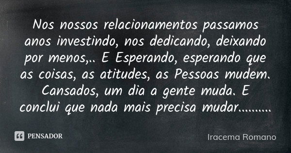 Nos nossos relacionamentos passamos anos investindo, nos dedicando, deixando por menos,.. E Esperando, esperando que as coisas, as atitudes, as Pessoas mudem. C... Frase de Iracema Romano.