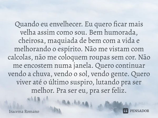 ⁠Quando eu envelhecer. Eu quero ficar mais velha assim como sou. Bem humorada, cheirosa, maquiada de bem com a vida e melhorando o espírito. Não me vistam com c... Frase de Iracema Romano.