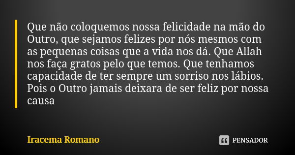 Que não coloquemos nossa felicidade na mão do Outro, que sejamos felizes por nós mesmos com as pequenas coisas que a vida nos dá. Que Allah nos faça gratos pelo... Frase de Iracema Romano.