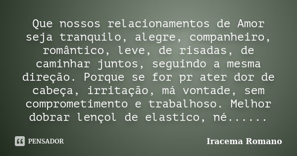 Que nossos relacionamentos de Amor seja tranquilo, alegre, companheiro, romântico, leve, de risadas, de caminhar juntos, seguindo a mesma direção. Porque se for... Frase de Iracema Romano.