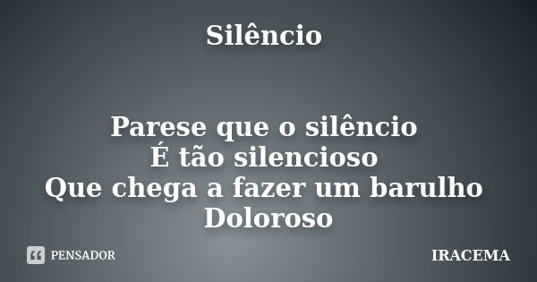 Silêncio Parese que o silêncio É tão silencioso Que chega a fazer um barulho Doloroso... Frase de Iracema.