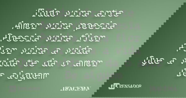 Tudo vira arte Amor vira poesia Poesia vira flor Flor vira a vida Que a vida te da o amor De alguem... Frase de Iracema.