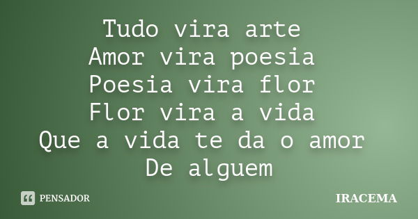 Tudo vira arte Amor vira poesia Poesia vira flor Flor vira a vida Que a vida te da o amor De alguem... Frase de Iracema.