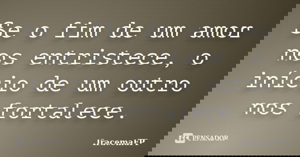 Se o fim de um amor nos entristece, o início de um outro nos fortalece.... Frase de IracemaFP.