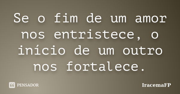 Se o fim de um amor nos entristece, o início de um outro nos fortalece.... Frase de IracemaFP.