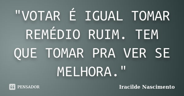 "VOTAR É IGUAL TOMAR REMÉDIO RUIM. TEM QUE TOMAR PRA VER SE MELHORA."... Frase de Iracilde Nascimento.