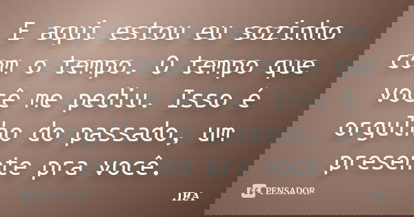 E aqui estou eu sozinho com o tempo. O tempo que você me pediu. Isso é orgulho do passado, um presente pra você.... Frase de Ira.