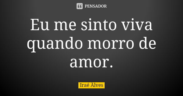 Eu me sinto viva quando morro de amor.... Frase de Iraé Àlves.