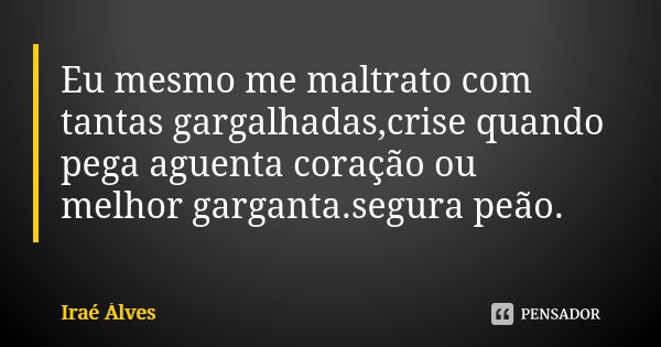 Eu mesmo me maltrato com tantas gargalhadas,crise quando pega aguenta coração ou melhor garganta.segura peão.... Frase de Iraé Àlves.