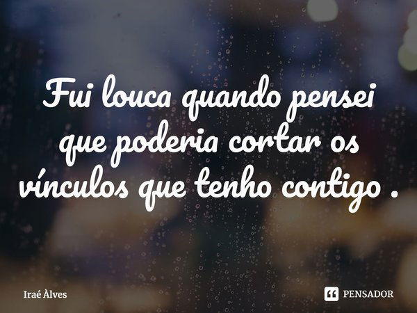 ⁠Fui louca quando pensei que poderia cortar os vínculos que tenho contigo .... Frase de Iraé Àlves.