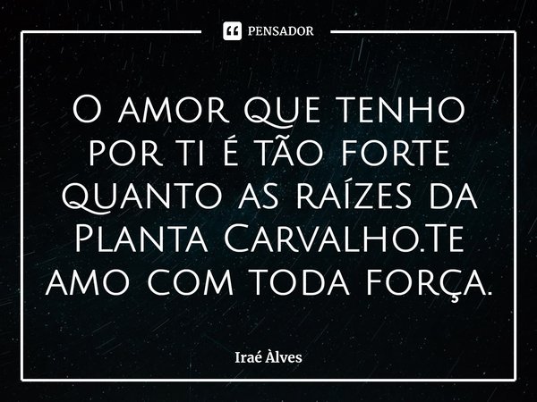 ⁠O amor que tenho por ti é tão forte quanto as raízes da Planta Carvalho.Te amo com toda força.... Frase de Iraé Àlves.