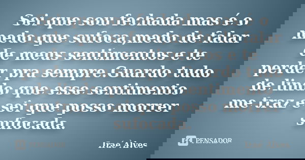 Sei que sou fechada mas é o medo que sufoca,medo de falar de meus sentimentos e te perder pra sempre.Guardo tudo de lindo que esse sentimento me traz e sei que ... Frase de Iraé Àlves.