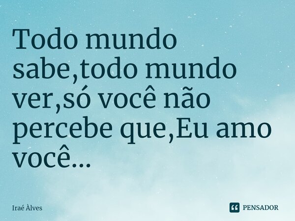 ⁠Todo mundo sabe,todo mundo ver,só você não percebe que,Eu amo você...... Frase de Iraé Àlves.