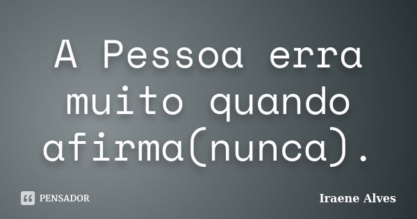 A Pessoa erra muito quando afirma(nunca).... Frase de Iraene Alves.