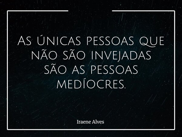 As únicas pessoas que não são invejadas são as pessoas medíocres.... Frase de Iraene Alves.