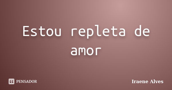 Estou repleta de amor... Frase de Iraene Alves.